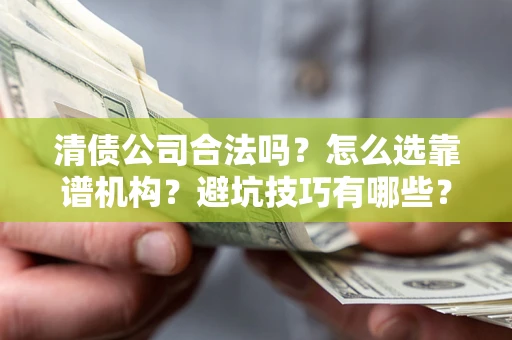 济南清债公司合法吗？怎么选靠谱机构？避坑技巧有哪些？