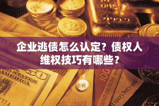 济南企业逃债怎么认定？债权人维权技巧有哪些？