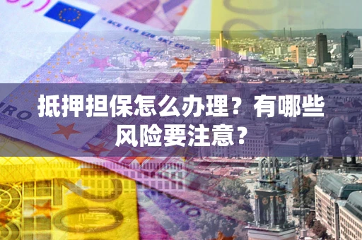 济南抵押担保怎么办理？有哪些风险要注意？