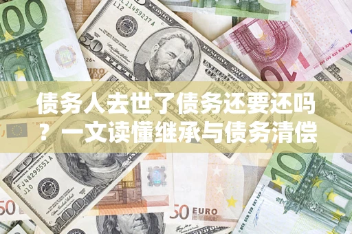 济南债务人去世了债务还要还吗？一文读懂继承与债务清偿