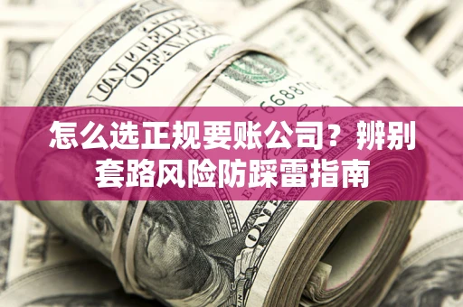 济南怎么选正规要账公司？辨别套路风险防踩雷指南