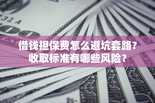 济南借钱担保费怎么避坑套路?收取标准有哪些风险? 济南借钱担保费怎么避坑套路?收取标准有哪些风险?
