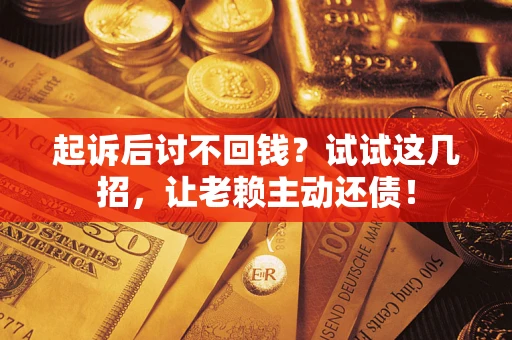 济南起诉后讨不回钱？试试这几招，让老赖主动还债！