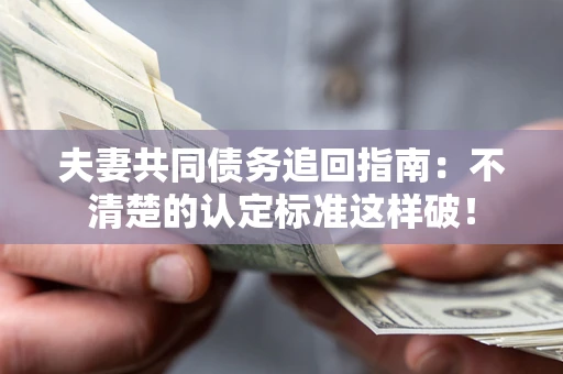 济南夫妻共同债务追回指南：不清楚的认定标准这样破！