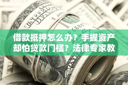 济南借款抵押怎么办？手握资产却怕贷款门槛？法律专家教你办抵押不踩坑
