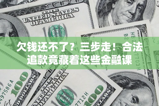 济南欠钱还不了？三步走！合法追款竟藏着这些金融课