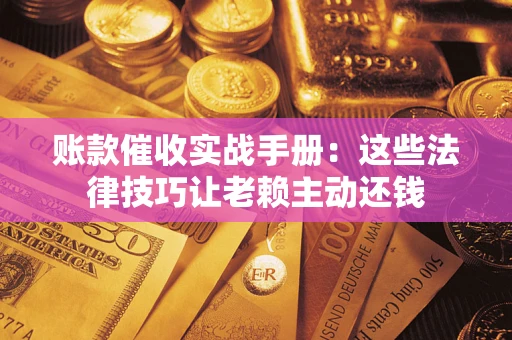 济南账款催收实战手册：这些法律技巧让老赖主动还钱