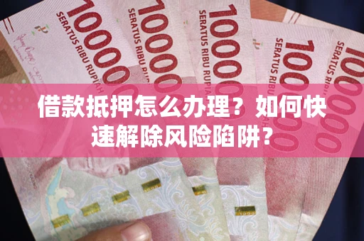 济南借款抵押怎么办理？如何快速解除风险陷阱？