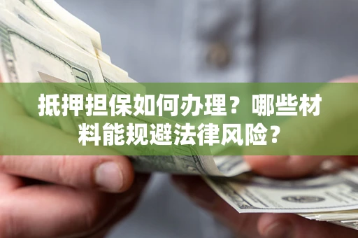 济南抵押担保如何办理？哪些材料能规避法律风险？