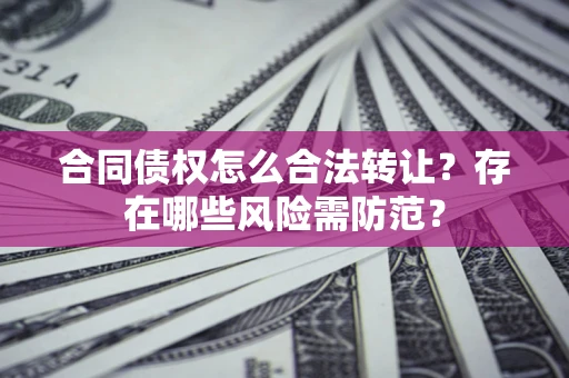 济南合同债权怎么合法转让？存在哪些风险需防范？