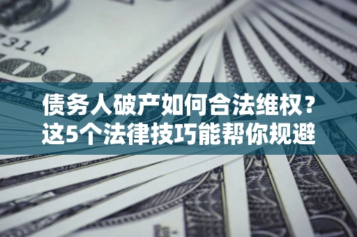 济南债务人破产如何合法维权？这5个法律技巧能帮你规避风险