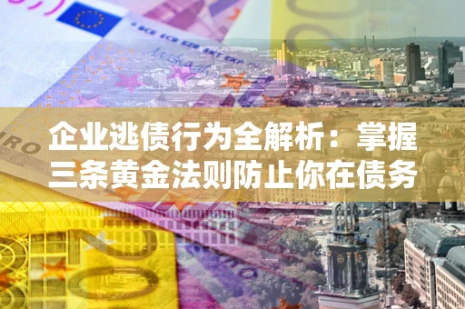 济南企业逃债行为全解析：掌握三条黄金法则防止你在债务乱局中“踩雷”