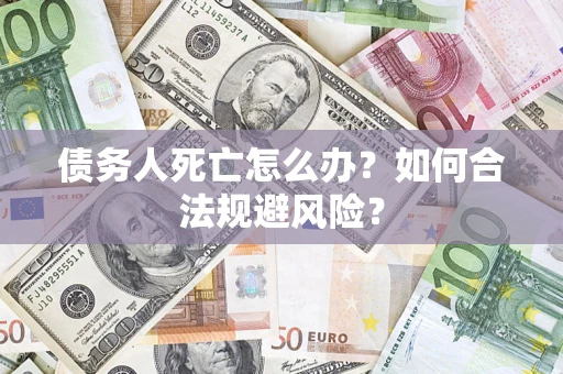 济南债务人死亡怎么办？如何合法规避风险？