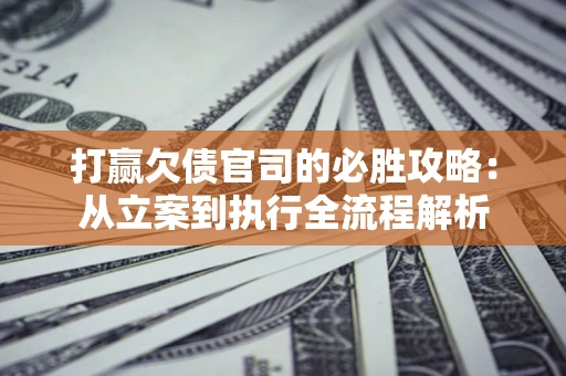 济南打赢欠债官司的必胜攻略：从立案到执行全流程解析