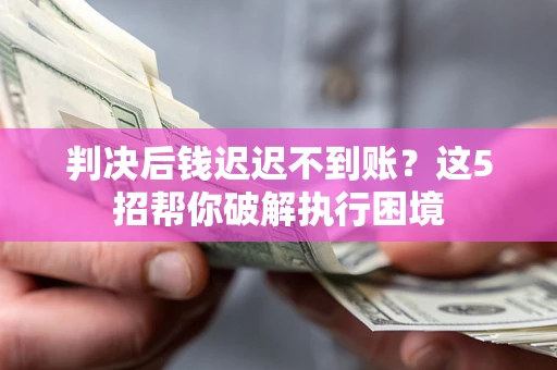 济南判决后钱迟迟不到账？这5招帮你破解执行困境