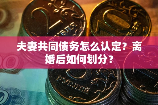 济南夫妻共同债务怎么认定？离婚后如何划分？
