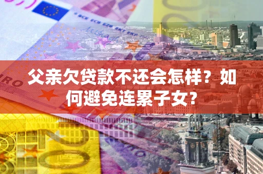 济南父亲欠贷款不还会怎样？如何避免连累子女？