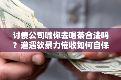 济南讨债公司喊你去喝茶合法吗？遭遇软暴力催收如何自保？