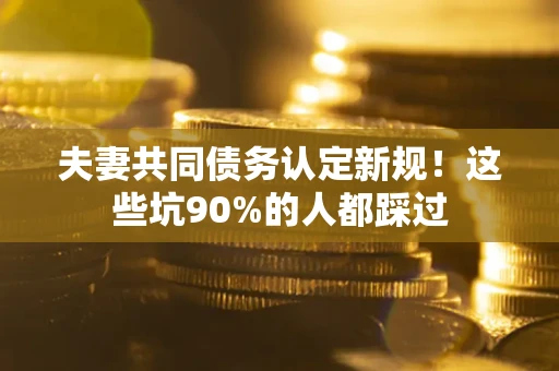济南夫妻共同债务认定新规！这些坑90%的人都踩过