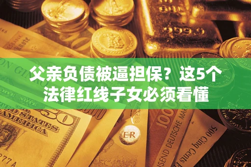 济南父亲负债被逼担保？这5个法律红线子女必须看懂
