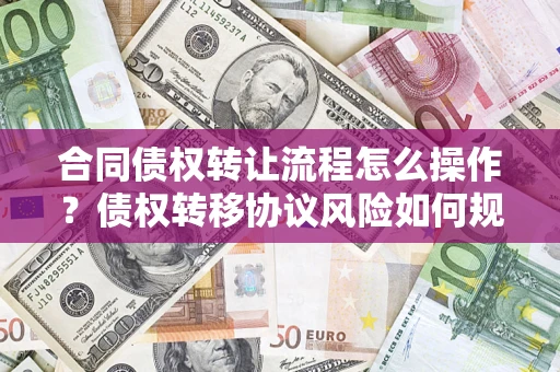 济南合同债权转让流程怎么操作？债权转移协议风险如何规避？