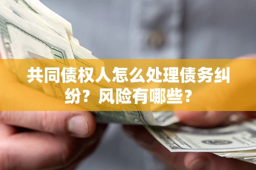 济南共同债权人怎么处理债务纠纷？风险有哪些？
