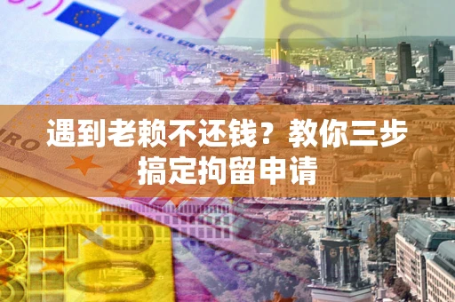 济南遇到老赖不还钱？教你三步搞定拘留申请