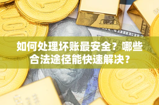 济南如何处理坏账最安全？哪些合法途径能快速解决？