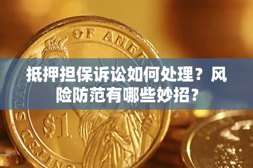 济南抵押担保诉讼如何处理？风险防范有哪些妙招？