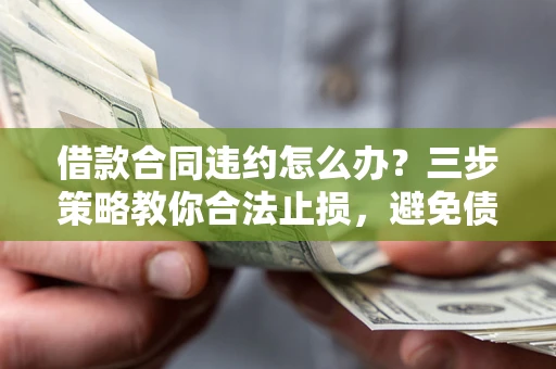 济南借款合同违约怎么办？三步策略教你合法止损，避免债务危机升级