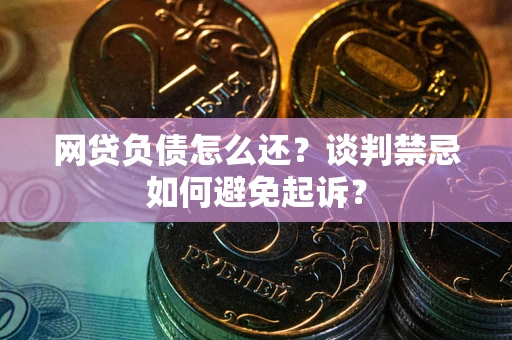 济南网贷负债怎么还？谈判禁忌如何避免起诉？