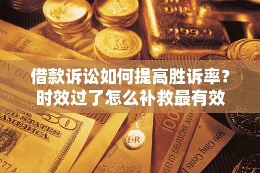 济南借款诉讼如何提高胜诉率？时效过了怎么补救最有效