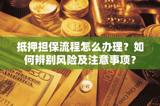 济南抵押担保流程怎么办理？如何辨别风险及注意事项？