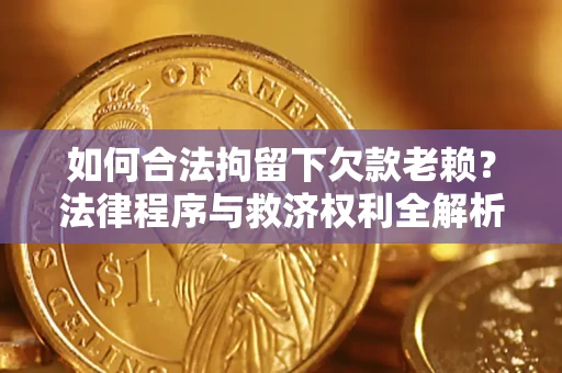 济南如何合法拘留下欠款老赖？法律程序与救济权利全解析