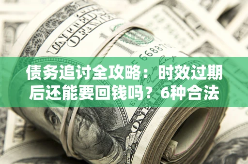 济南债务追讨全攻略：时效过期后还能要回钱吗？6种合法手段助你维权