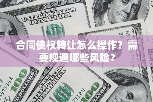 济南合同债权转让怎么操作？需要规避哪些风险？