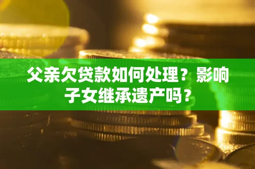 济南父亲欠贷款如何处理？影响子女继承遗产吗？