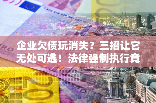济南企业欠债玩消失？三招让它无处可逃！法律强制执行竟比讨债公司还狠？