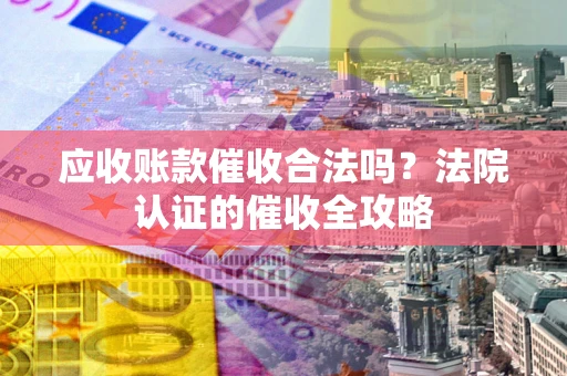 济南应收账款催收合法吗？法院认证的催收全攻略
