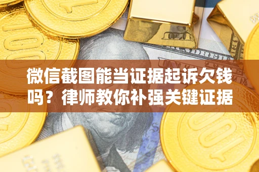 济南微信截图能当证据起诉欠钱吗？律师教你补强关键证据