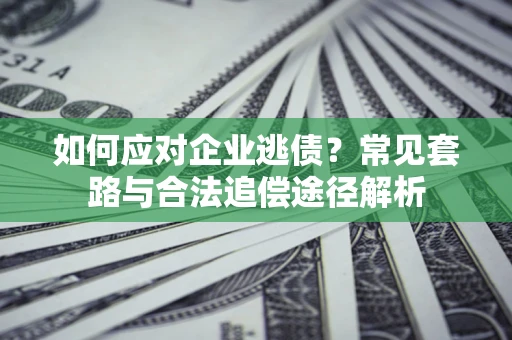 济南如何应对企业逃债？常见套路与合法追偿途径解析