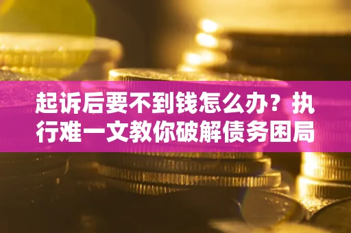 济南起诉后要不到钱怎么办？执行难一文教你破解债务困局