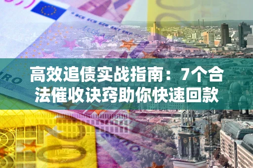 济南高效追债实战指南：7个合法催收诀窍助你快速回款