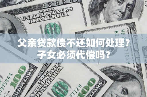 济南父亲贷款债不还如何处理？子女必须代偿吗？