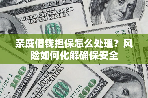 济南亲戚借钱担保怎么处理？风险如何化解确保安全