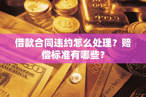 济南借款合同违约怎么处理？赔偿标准有哪些？