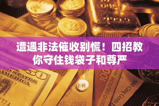 济南遭遇非法催收别慌！四招教你守住钱袋子和尊严