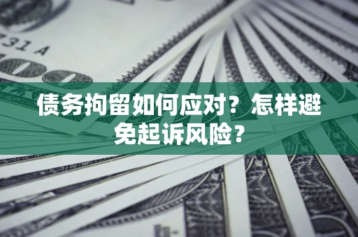 济南债务拘留如何应对？怎样避免起诉风险？