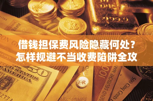 济南借钱担保费风险隐藏何处？怎样规避不当收费陷阱全攻略！