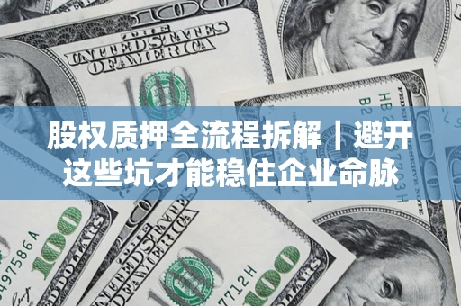 济南股权质押全流程拆解｜避开这些坑才能稳住企业命脉